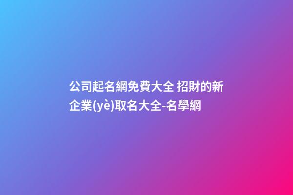 公司起名網免費大全 招財的新企業(yè)取名大全-名學網